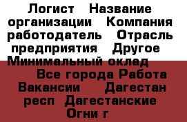 Логист › Название организации ­ Компания-работодатель › Отрасль предприятия ­ Другое › Минимальный оклад ­ 35 000 - Все города Работа » Вакансии   . Дагестан респ.,Дагестанские Огни г.